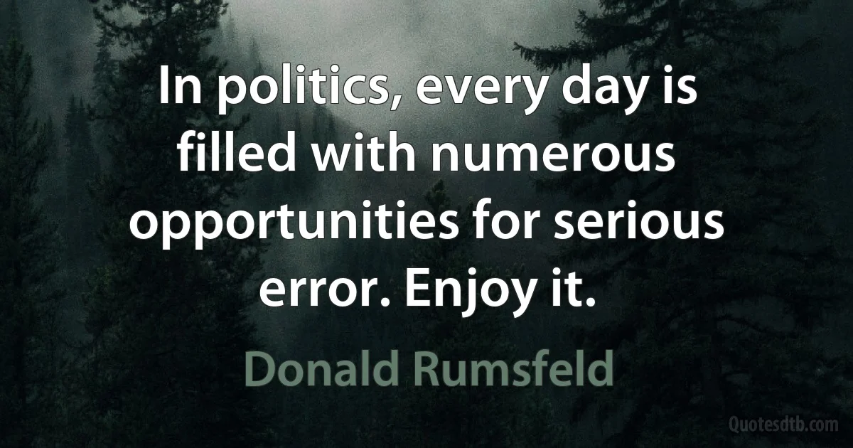 In politics, every day is filled with numerous opportunities for serious error. Enjoy it. (Donald Rumsfeld)