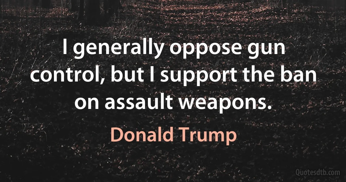 I generally oppose gun control, but I support the ban on assault weapons. (Donald Trump)