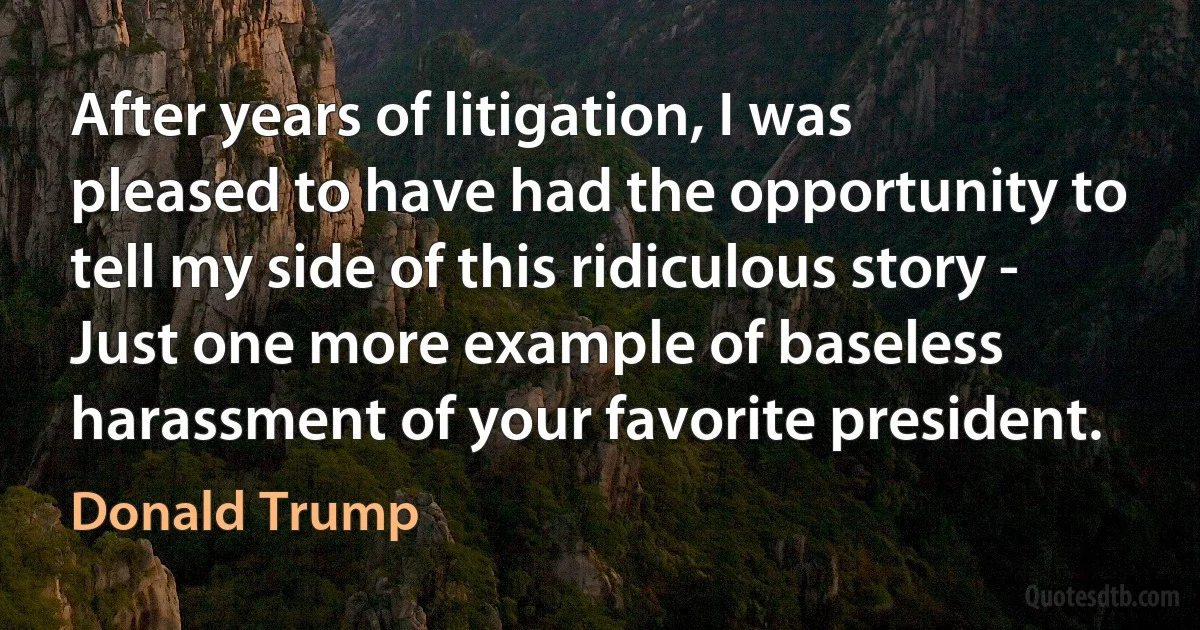 After years of litigation, I was pleased to have had the opportunity to tell my side of this ridiculous story - Just one more example of baseless harassment of your favorite president. (Donald Trump)