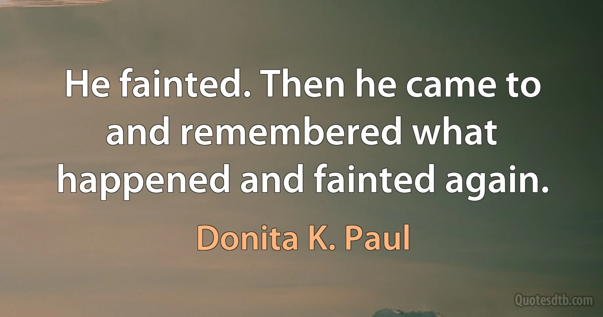 He fainted. Then he came to and remembered what happened and fainted again. (Donita K. Paul)