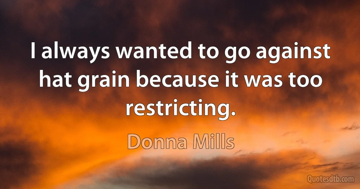 I always wanted to go against hat grain because it was too restricting. (Donna Mills)