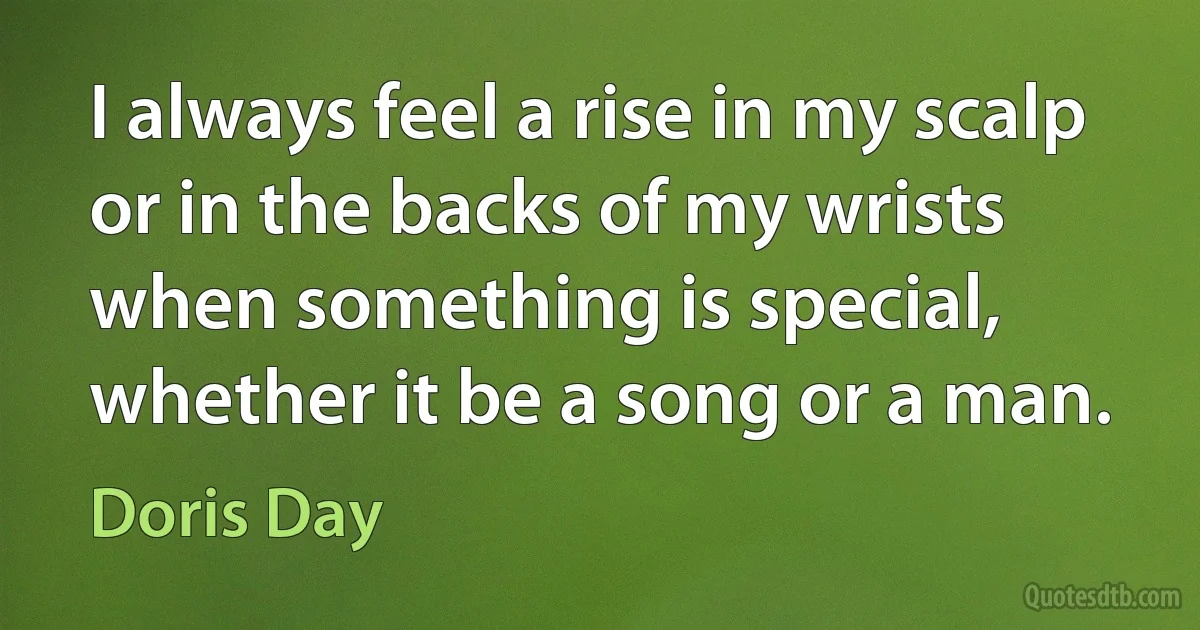 I always feel a rise in my scalp or in the backs of my wrists when something is special, whether it be a song or a man. (Doris Day)