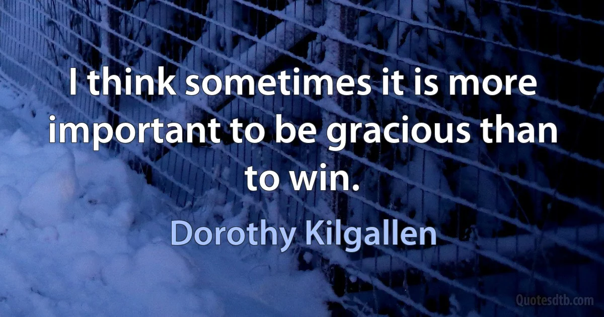 I think sometimes it is more important to be gracious than to win. (Dorothy Kilgallen)