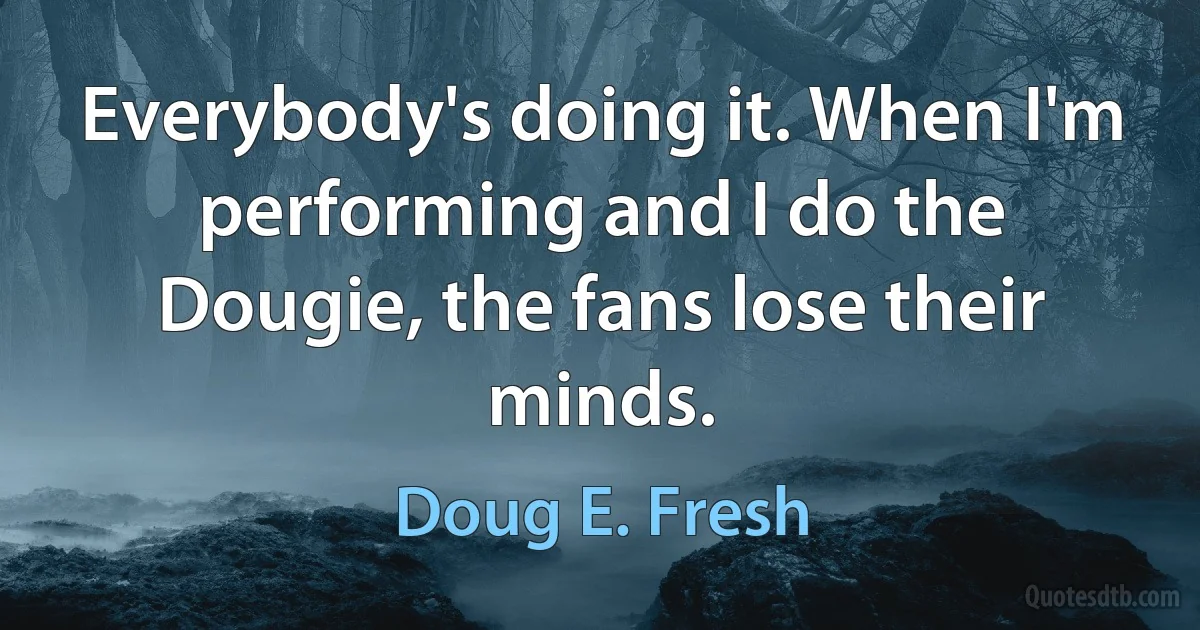 Everybody's doing it. When I'm performing and I do the Dougie, the fans lose their minds. (Doug E. Fresh)