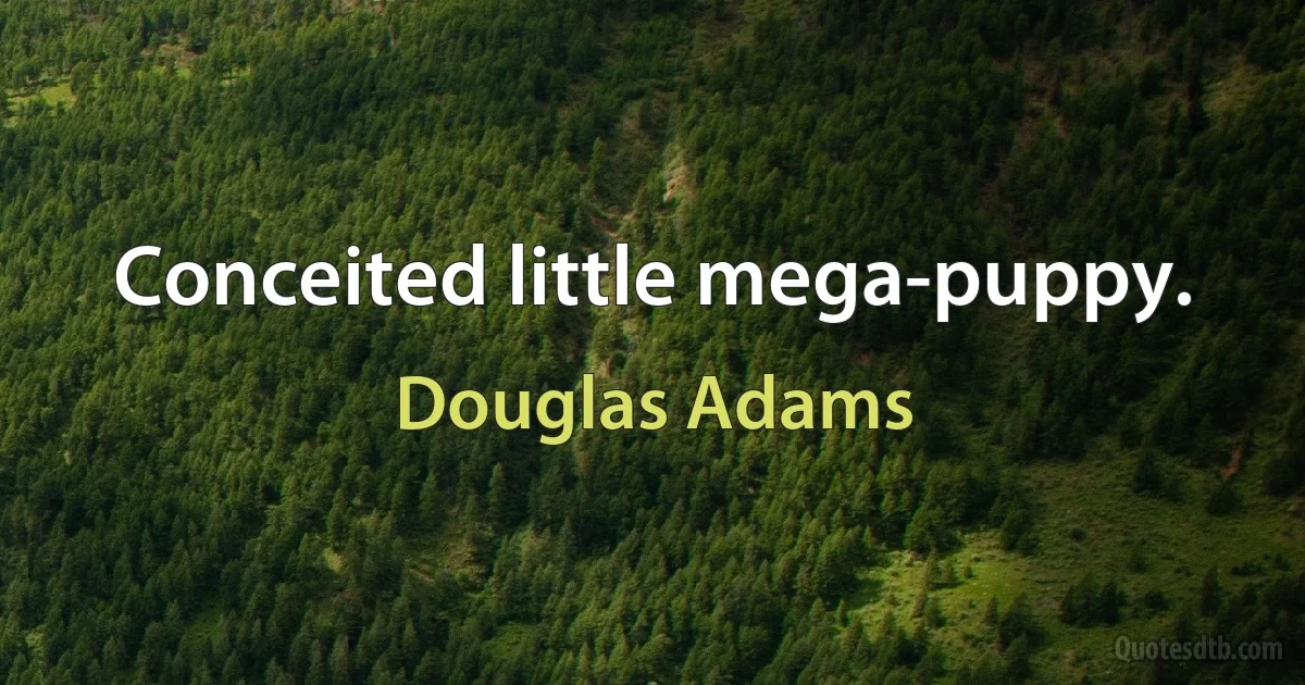 Conceited little mega-puppy. (Douglas Adams)