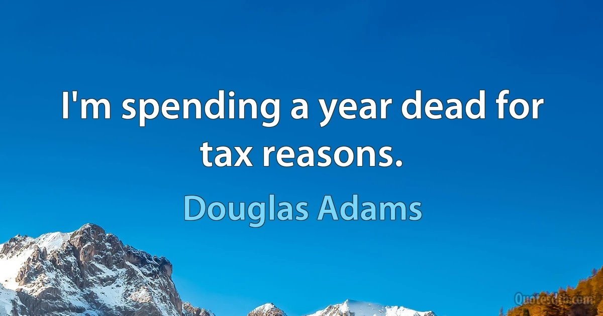 I'm spending a year dead for tax reasons. (Douglas Adams)