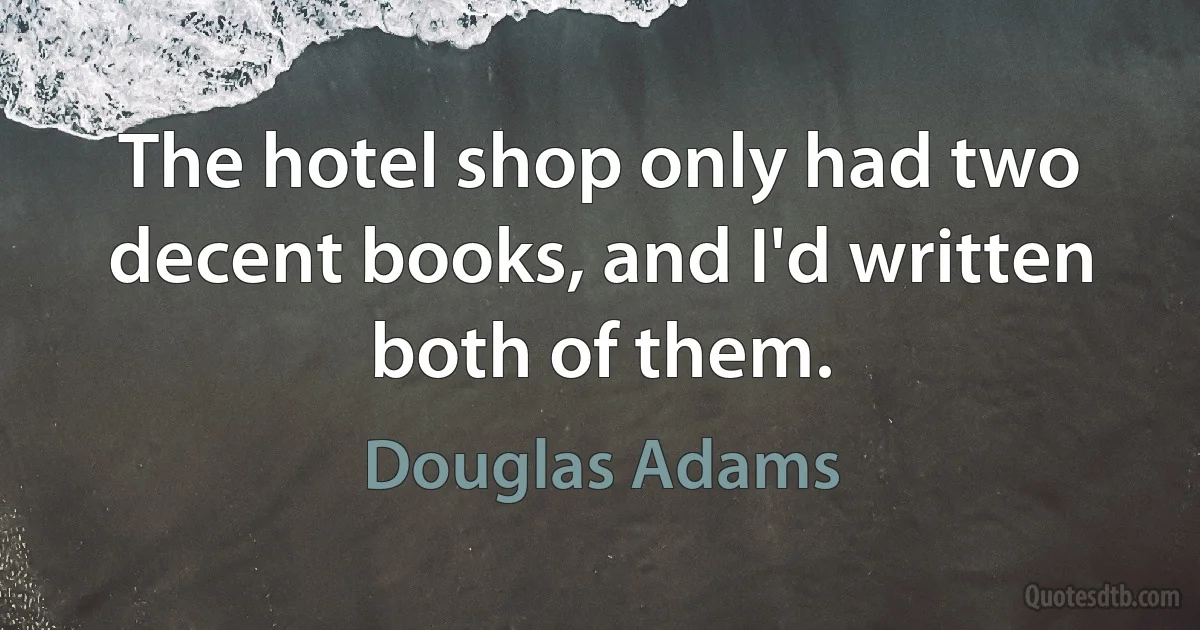 The hotel shop only had two decent books, and I'd written both of them. (Douglas Adams)