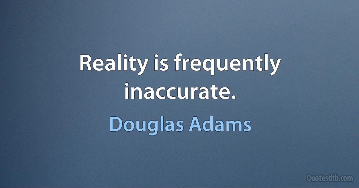 Reality is frequently inaccurate. (Douglas Adams)