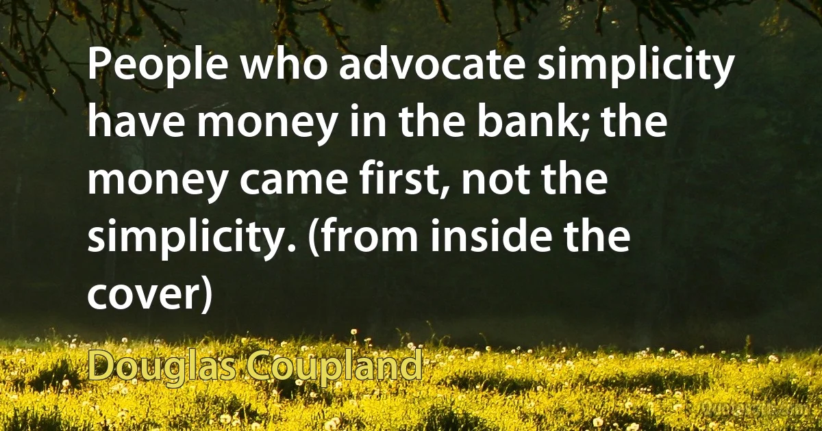 People who advocate simplicity have money in the bank; the money came first, not the simplicity. (from inside the cover) (Douglas Coupland)