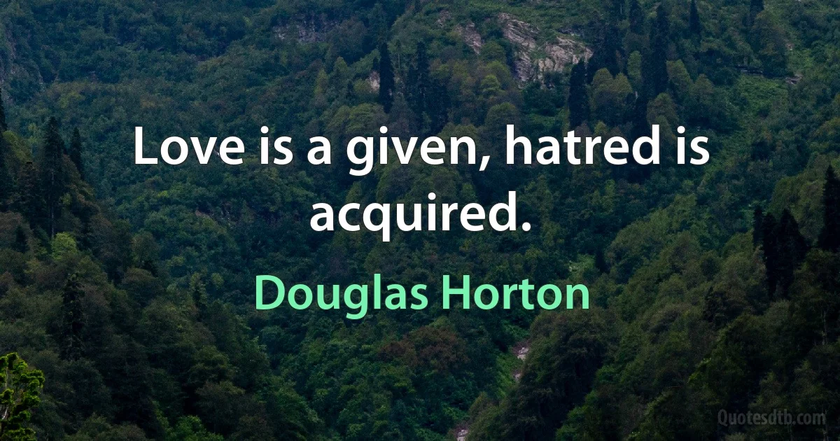 Love is a given, hatred is acquired. (Douglas Horton)