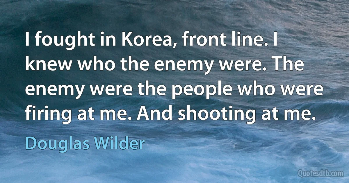 I fought in Korea, front line. I knew who the enemy were. The enemy were the people who were firing at me. And shooting at me. (Douglas Wilder)