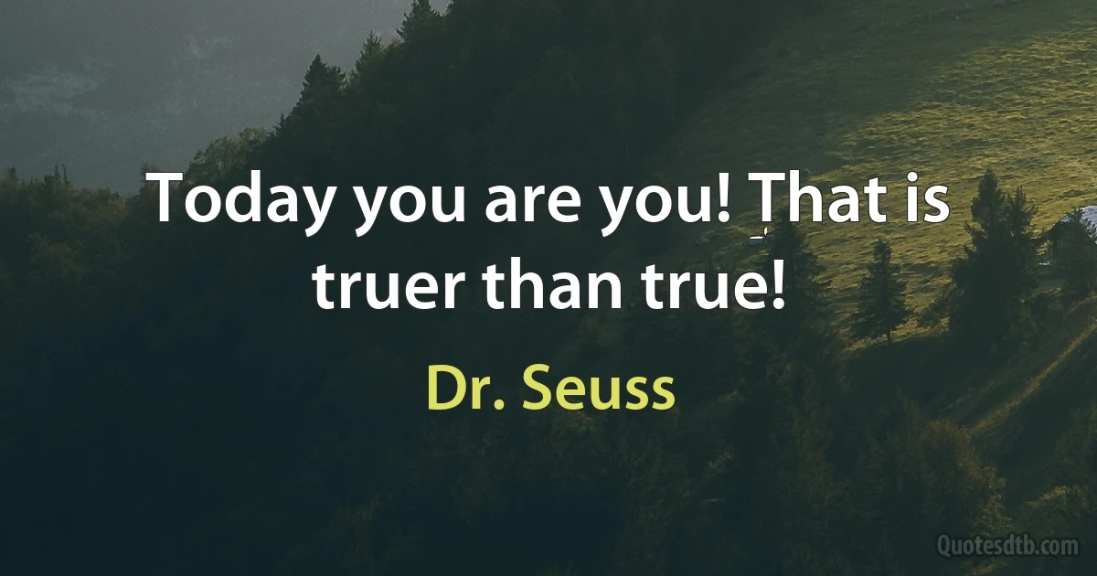 Today you are you! That is truer than true! (Dr. Seuss)