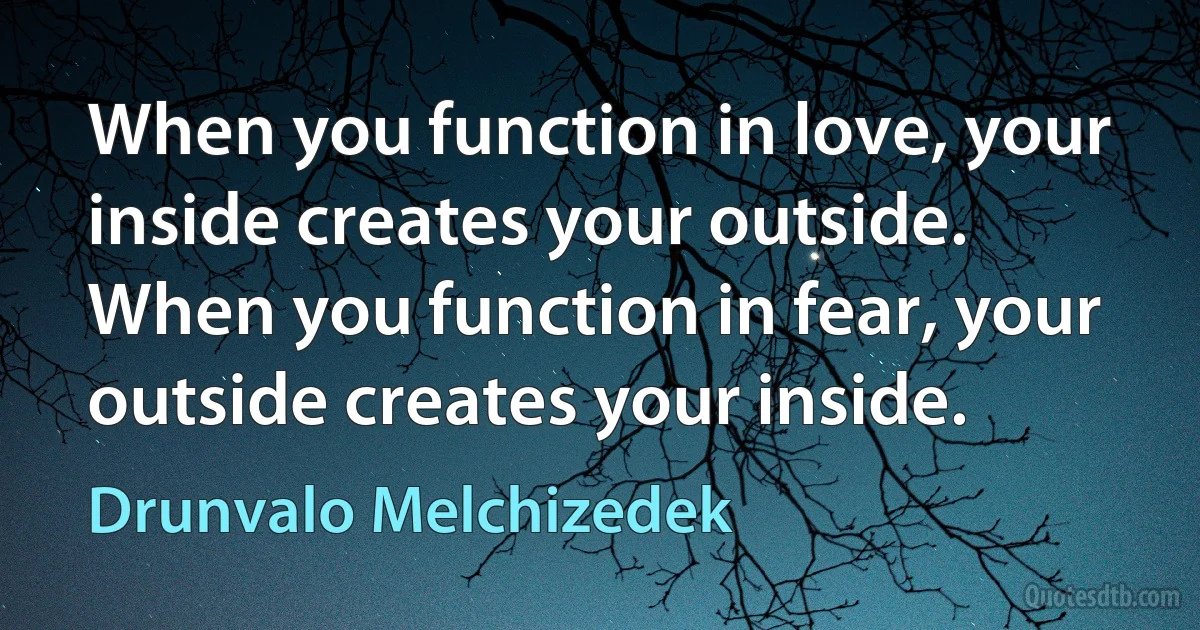 When you function in love, your inside creates your outside. When you function in fear, your outside creates your inside. (Drunvalo Melchizedek)