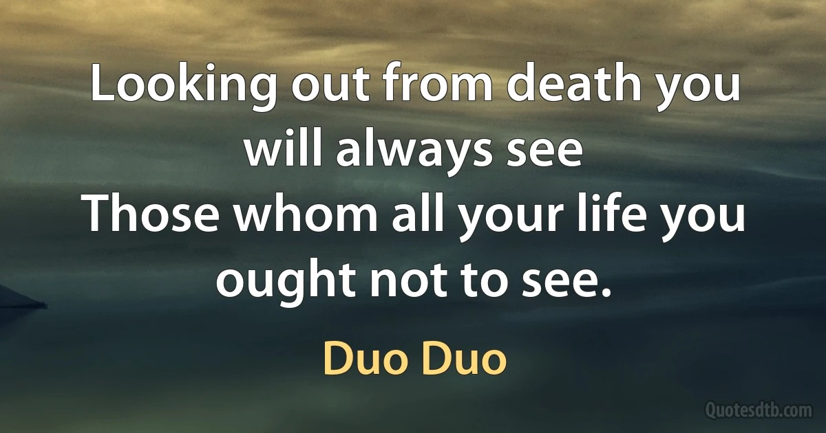 Looking out from death you will always see
Those whom all your life you ought not to see. (Duo Duo)