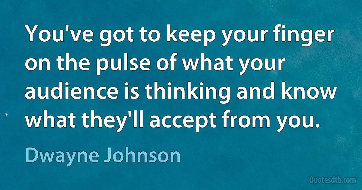 You've got to keep your finger on the pulse of what your audience is thinking and know what they'll accept from you. (Dwayne Johnson)