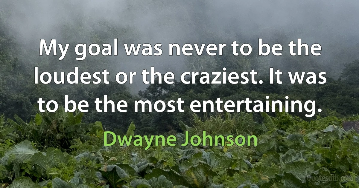 My goal was never to be the loudest or the craziest. It was to be the most entertaining. (Dwayne Johnson)