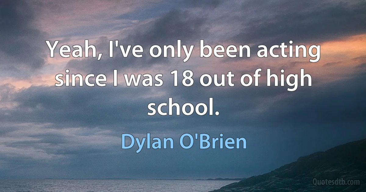 Yeah, I've only been acting since I was 18 out of high school. (Dylan O'Brien)