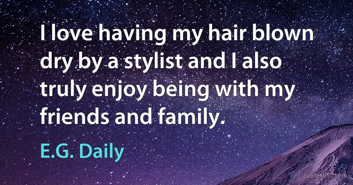 I love having my hair blown dry by a stylist and I also truly enjoy being with my friends and family. (E.G. Daily)