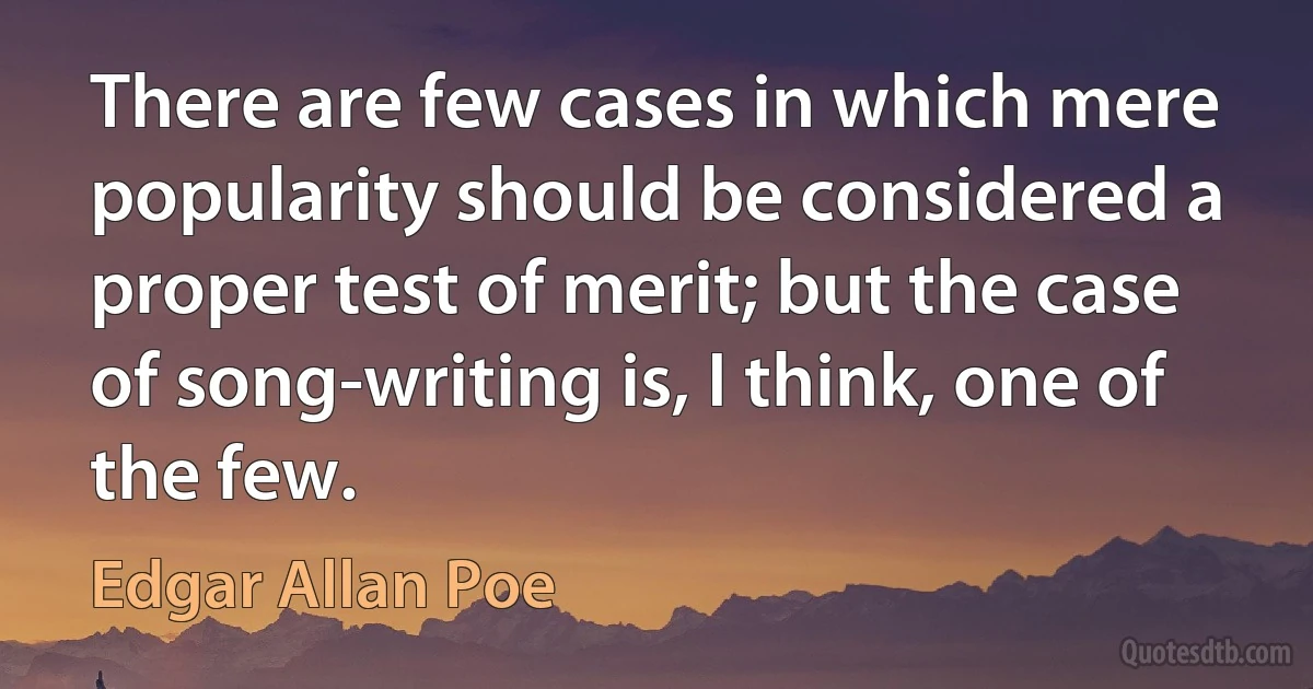 There are few cases in which mere popularity should be considered a proper test of merit; but the case of song-writing is, I think, one of the few. (Edgar Allan Poe)