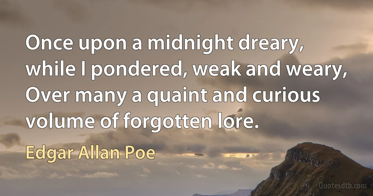 Once upon a midnight dreary, while I pondered, weak and weary,
Over many a quaint and curious volume of forgotten lore. (Edgar Allan Poe)