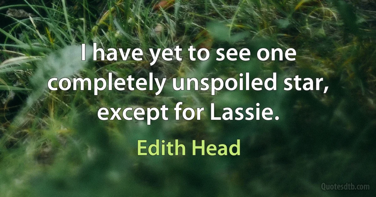 I have yet to see one completely unspoiled star, except for Lassie. (Edith Head)