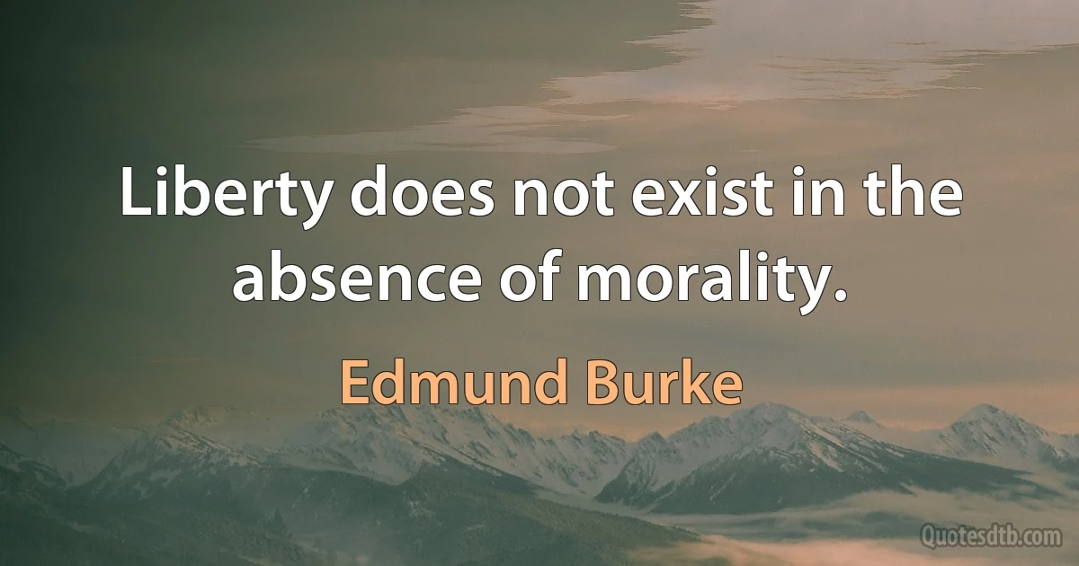 Liberty does not exist in the absence of morality. (Edmund Burke)