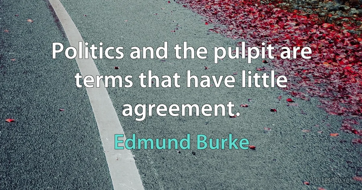 Politics and the pulpit are terms that have little agreement. (Edmund Burke)