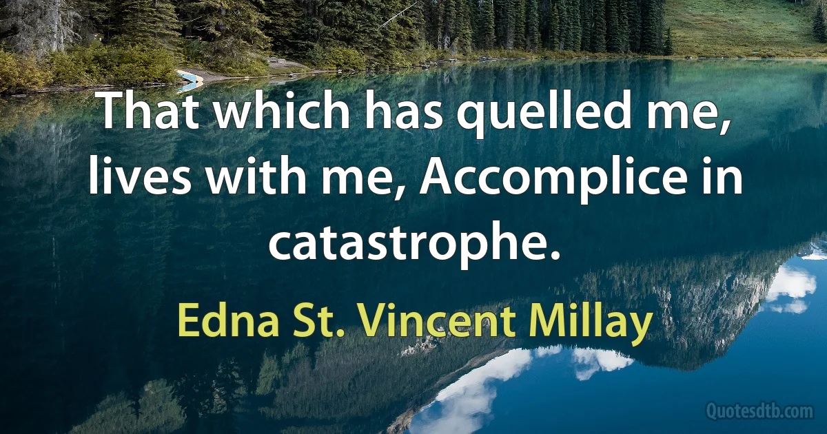 That which has quelled me, lives with me, Accomplice in catastrophe. (Edna St. Vincent Millay)