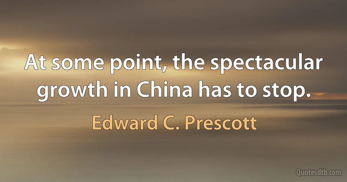 At some point, the spectacular growth in China has to stop. (Edward C. Prescott)