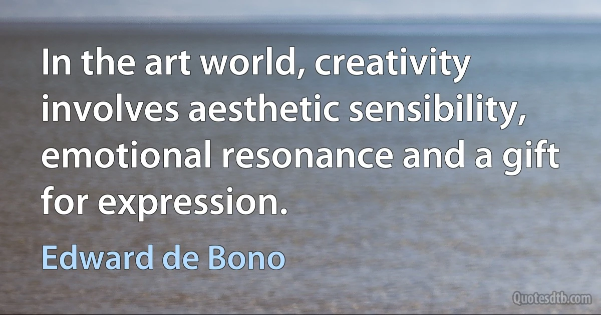 In the art world, creativity involves aesthetic sensibility, emotional resonance and a gift for expression. (Edward de Bono)