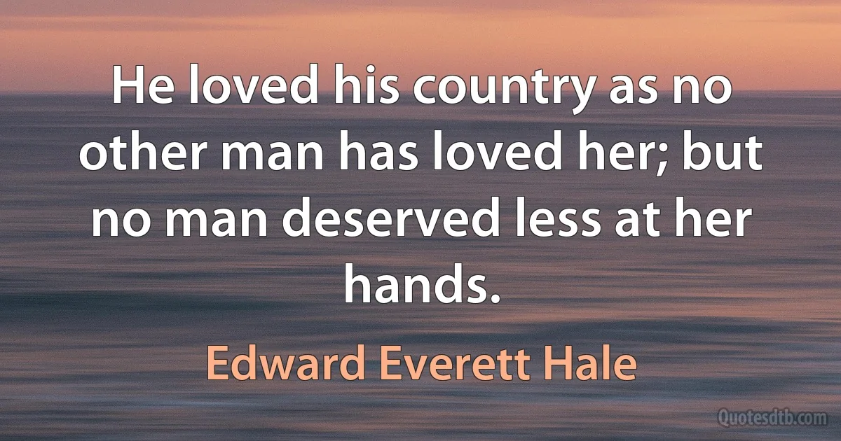 He loved his country as no other man has loved her; but no man deserved less at her hands. (Edward Everett Hale)