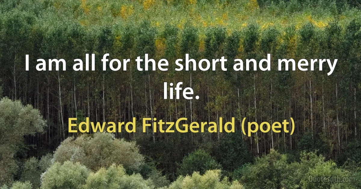 I am all for the short and merry life. (Edward FitzGerald (poet))