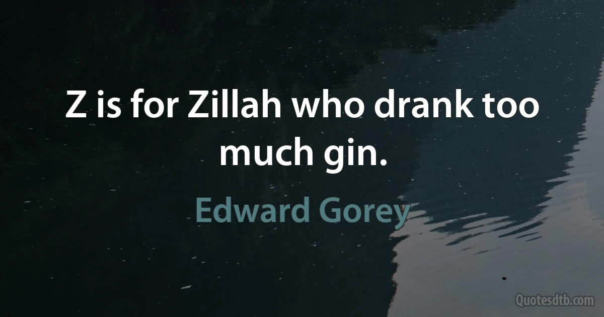 Z is for Zillah who drank too much gin. (Edward Gorey)