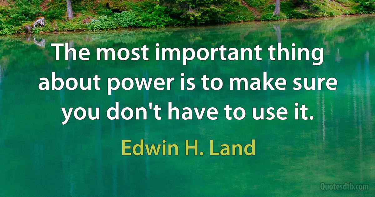 The most important thing about power is to make sure you don't have to use it. (Edwin H. Land)