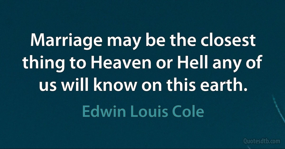 Marriage may be the closest thing to Heaven or Hell any of us will know on this earth. (Edwin Louis Cole)