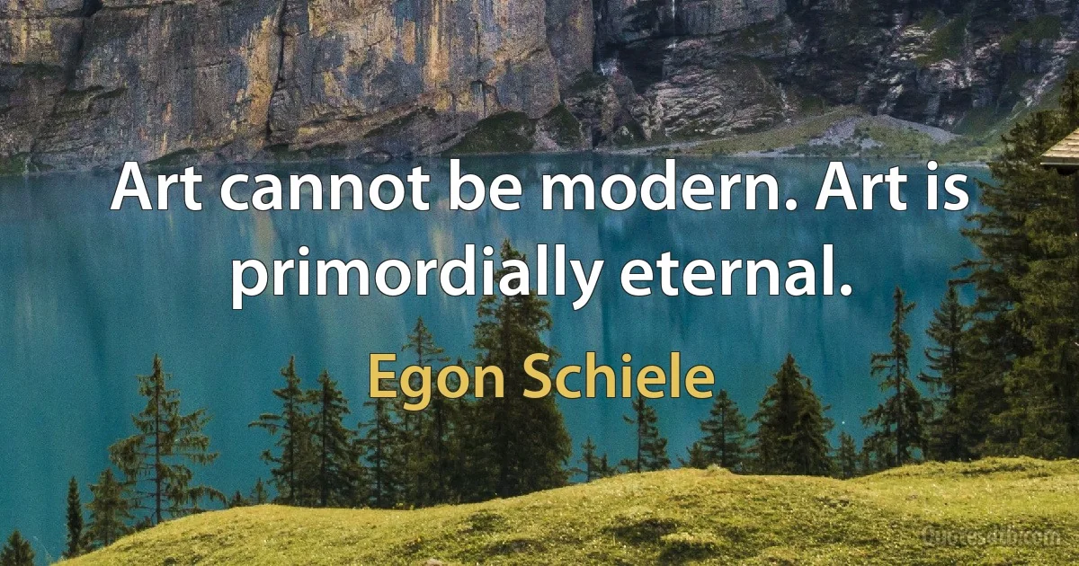 Art cannot be modern. Art is primordially eternal. (Egon Schiele)