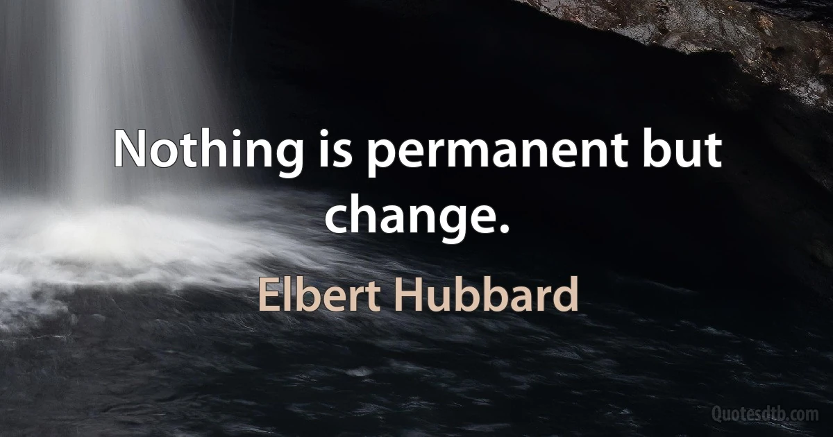 Nothing is permanent but change. (Elbert Hubbard)