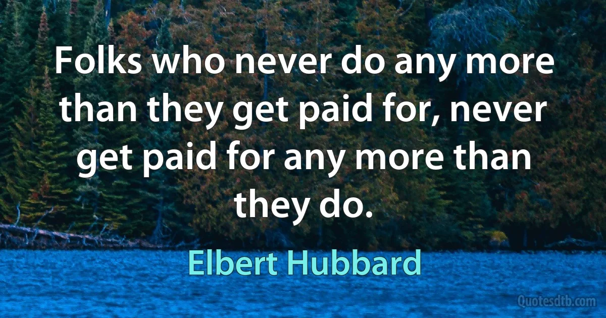 Folks who never do any more than they get paid for, never get paid for any more than they do. (Elbert Hubbard)