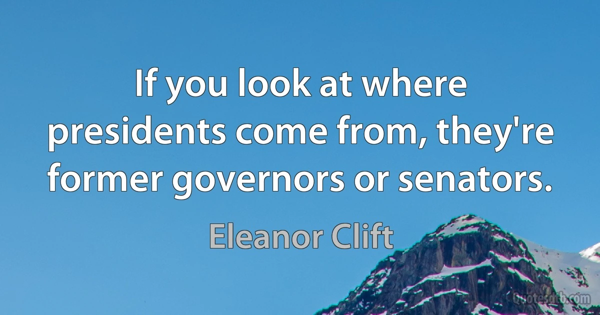 If you look at where presidents come from, they're former governors or senators. (Eleanor Clift)