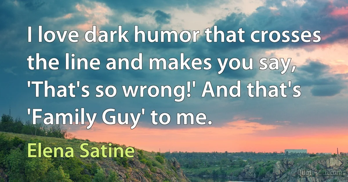 I love dark humor that crosses the line and makes you say, 'That's so wrong!' And that's 'Family Guy' to me. (Elena Satine)