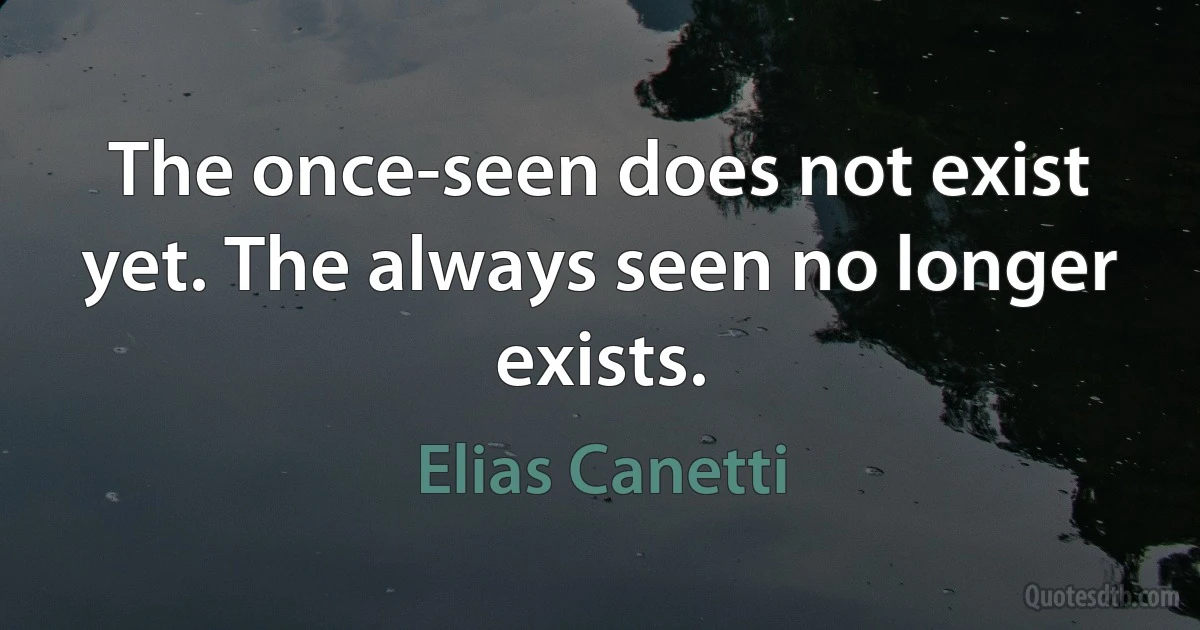 The once-seen does not exist yet. The always seen no longer exists. (Elias Canetti)