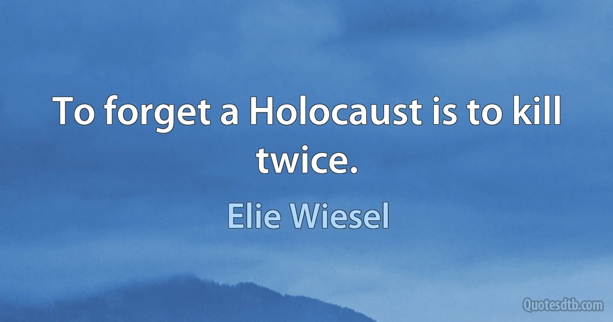 To forget a Holocaust is to kill twice. (Elie Wiesel)