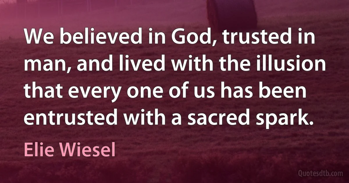 We believed in God, trusted in man, and lived with the illusion that every one of us has been entrusted with a sacred spark. (Elie Wiesel)