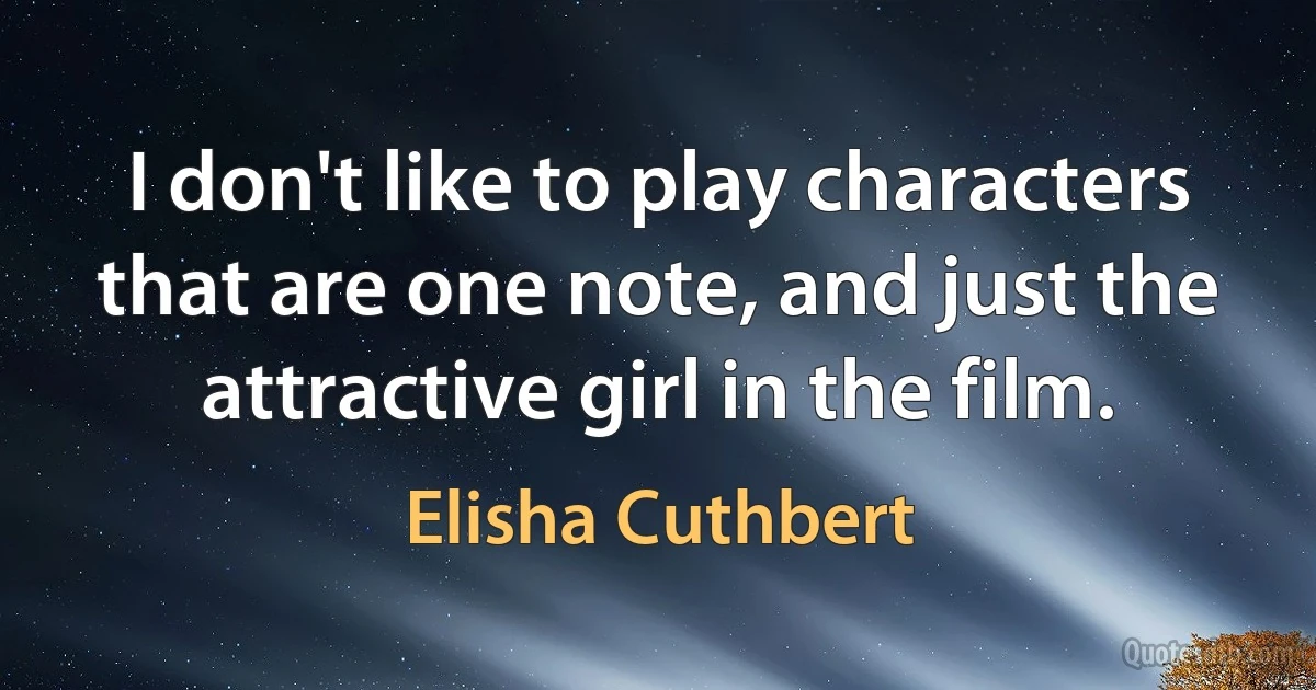 I don't like to play characters that are one note, and just the attractive girl in the film. (Elisha Cuthbert)