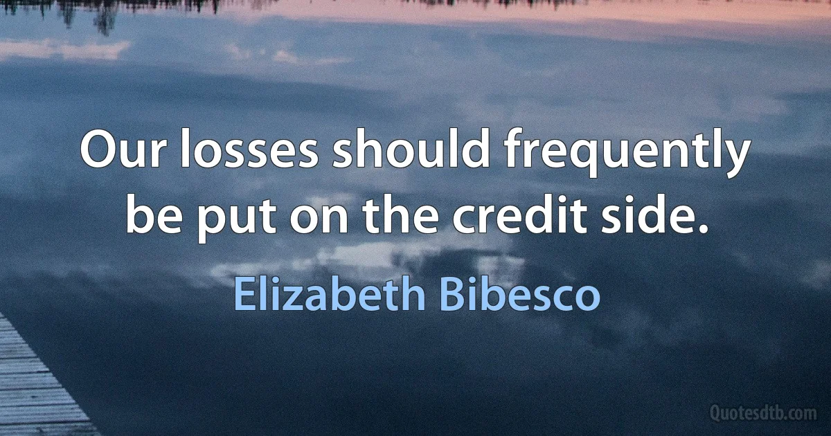 Our losses should frequently be put on the credit side. (Elizabeth Bibesco)