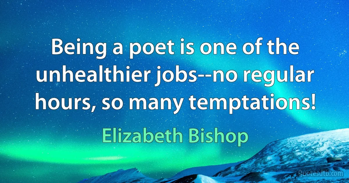 Being a poet is one of the unhealthier jobs--no regular hours, so many temptations! (Elizabeth Bishop)