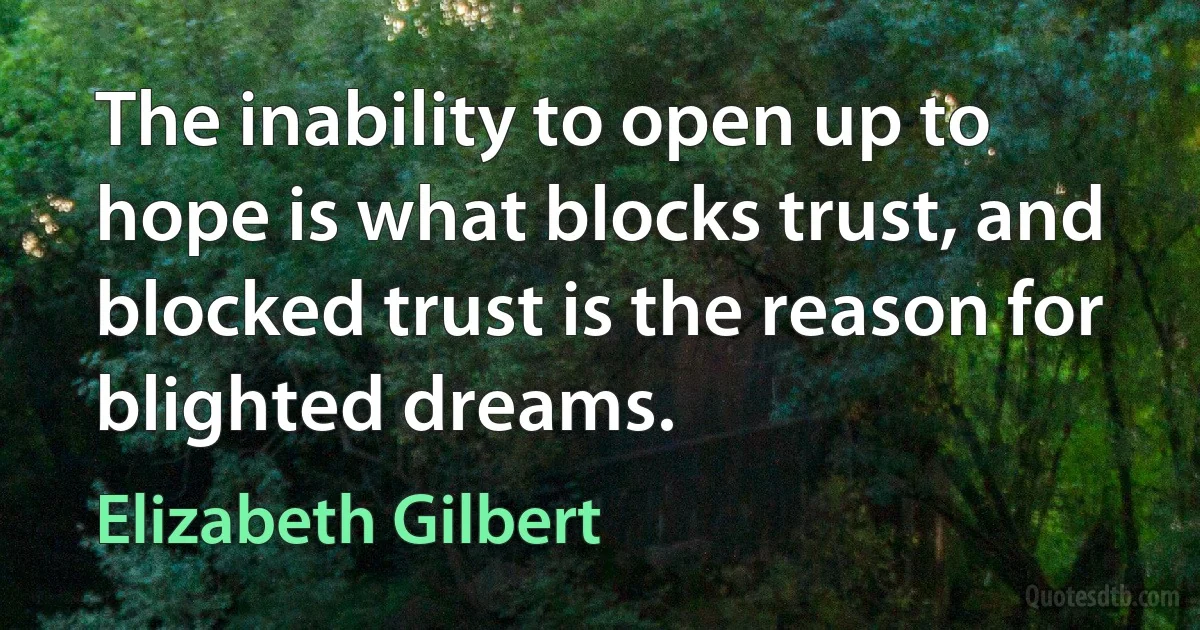 The inability to open up to hope is what blocks trust, and blocked trust is the reason for blighted dreams. (Elizabeth Gilbert)