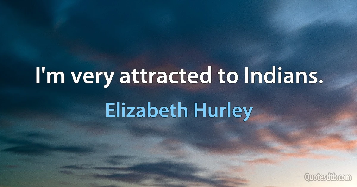 I'm very attracted to Indians. (Elizabeth Hurley)