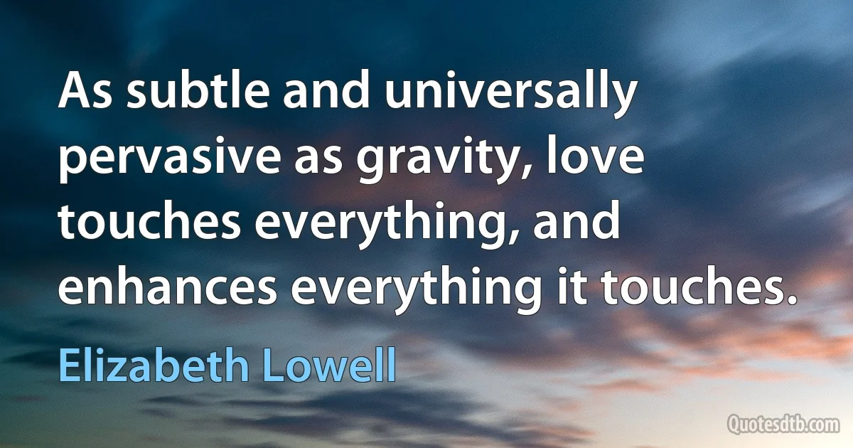 As subtle and universally pervasive as gravity, love touches everything, and enhances everything it touches. (Elizabeth Lowell)