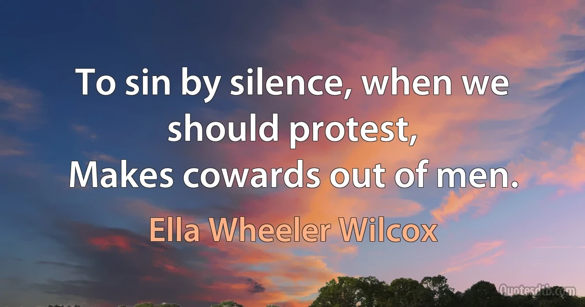 To sin by silence, when we should protest,
Makes cowards out of men. (Ella Wheeler Wilcox)